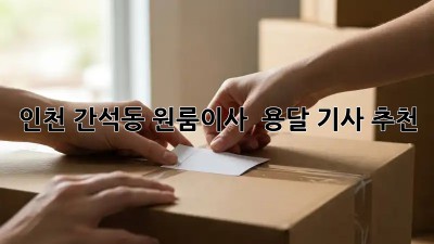 인천 간석동 원룸이사 🚚 용달 기사 추천!
