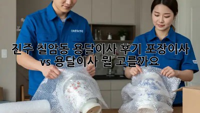 진주 칠암동 용달이사 후기: 포장이사 vs 용달이사, 뭘 고를까요? 🤔