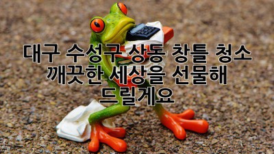대구 수성구 상동 창틀 청소: 깨끗한 세상을 선물해 드릴게요 ✨