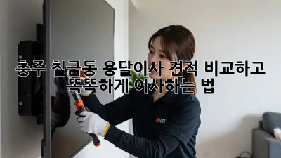충주 칠금동 용달이사🚚💨 견적 비교하고 똑똑하게 이사하는 법!